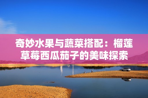 奇妙水果與蔬菜搭配：榴蓮草莓西瓜茄子的美味探索