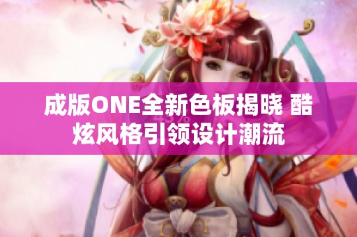 成版ONE全新色板揭曉 酷炫風(fēng)格引領(lǐng)設(shè)計潮流