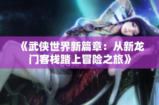 《武俠世界新篇章：從新龍門客棧踏上冒險之旅》