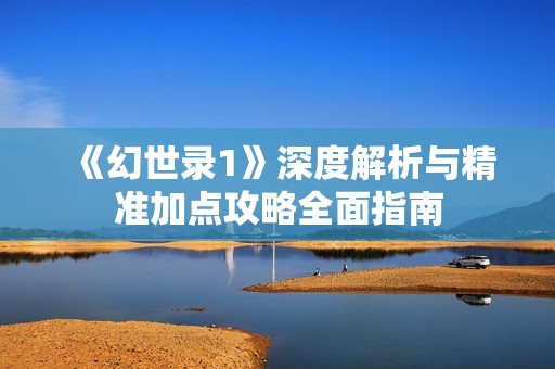 《幻世錄1》深度解析與精準(zhǔn)加點(diǎn)攻略全面指南