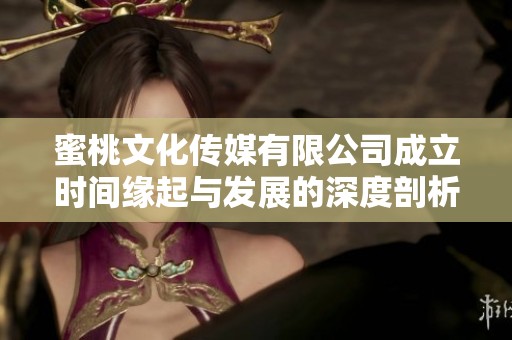蜜桃文化傳媒有限公司成立時間緣起與發(fā)展的深度剖析