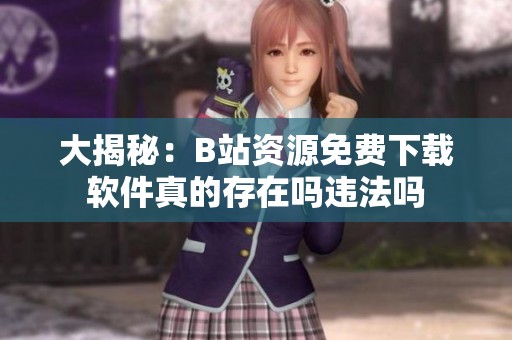 大揭秘：B站資源免費(fèi)下載軟件真的存在嗎違法嗎