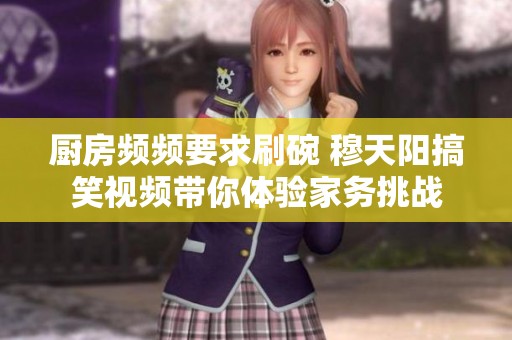 廚房頻頻要求刷碗 穆天陽搞笑視頻帶你體驗家務挑戰(zhàn)