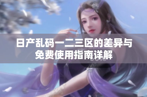 日產(chǎn)亂碼一二三區(qū)的差異與免費(fèi)使用指南詳解