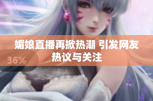 媚娘直播再掀熱潮 引發(fā)網(wǎng)友熱議與關(guān)注