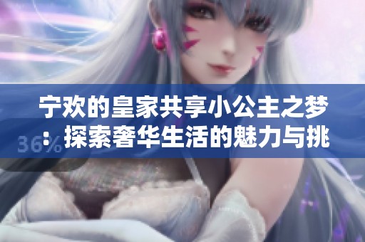 寧歡的皇家共享小公主之夢：探索奢華生活的魅力與挑戰(zhàn)