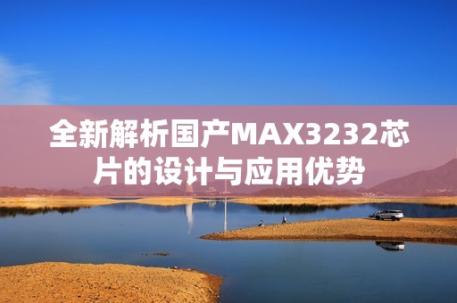 全新解析國(guó)產(chǎn)MAX3232芯片的設(shè)計(jì)與應(yīng)用優(yōu)勢(shì)