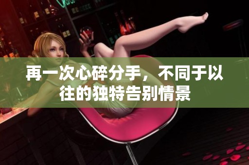 再一次心碎分手，不同于以往的獨(dú)特告別情景