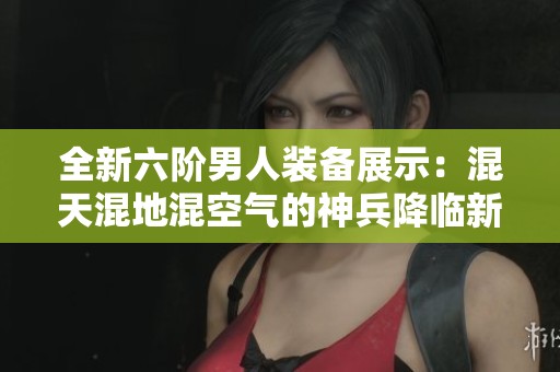 全新六階男人裝備展示：混天混地混空氣的神兵降臨新服