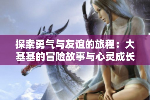 探索勇氣與友誼的旅程：大基基的冒險(xiǎn)故事與心靈成長(zhǎng)