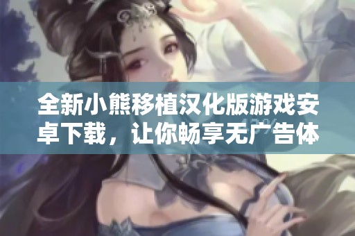 全新小熊移植漢化版游戲安卓下載，讓你暢享無(wú)廣告體驗(yàn)