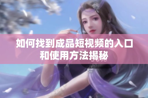 如何找到成品短視頻的入口和使用方法揭秘