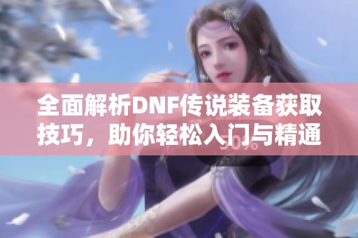 全面解析DNF傳說裝備獲取技巧<div   id=