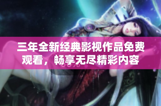 三年全新經(jīng)典影視作品免費(fèi)觀看，暢享無盡精彩內(nèi)容