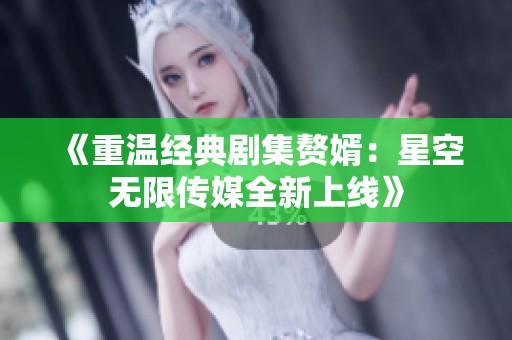 《重溫經(jīng)典劇集贅婿：星空無限傳媒全新上線》