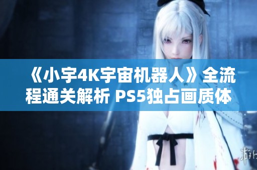 《小宇4K宇宙機(jī)器人》全流程通關(guān)解析 PS5獨占畫質(zhì)體驗第18期