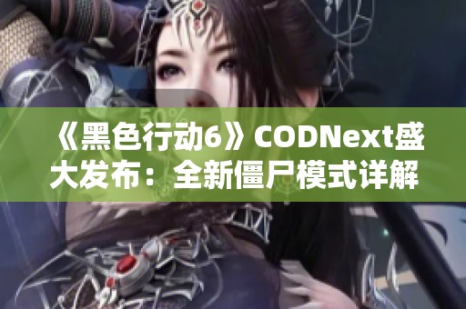 《黑色行動(dòng)6》CODNext盛大發(fā)布：全新僵尸模式詳解與驚喜揭秘