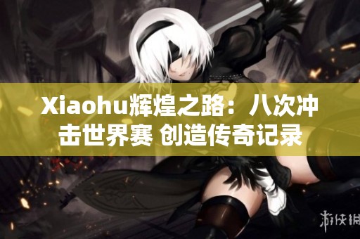 Xiaohu輝煌之路：八次沖擊世界賽 創(chuàng)造傳奇記錄
