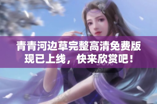 青青河邊草完整高清免費(fèi)版現(xiàn)已上線<div   id=