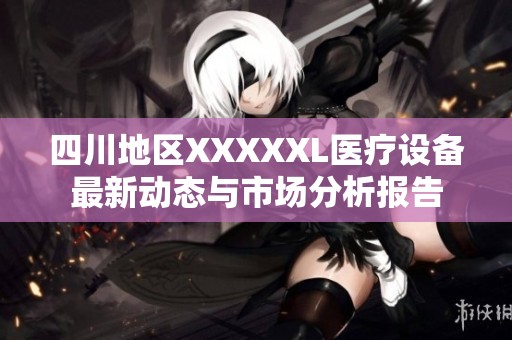 四川地區(qū)XXXXXL醫(yī)療設備最新動態(tài)與市場分析報告