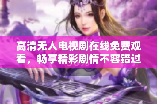 高清無(wú)人電視劇在線免費(fèi)觀看，暢享精彩劇情不容錯(cuò)過(guò)