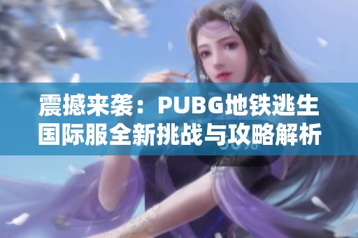震撼來襲：PUBG地鐵逃生國際服全新挑戰(zhàn)與攻略解析