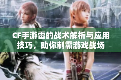 CF手游雷的戰(zhàn)術(shù)解析與應(yīng)用技巧<div   id=