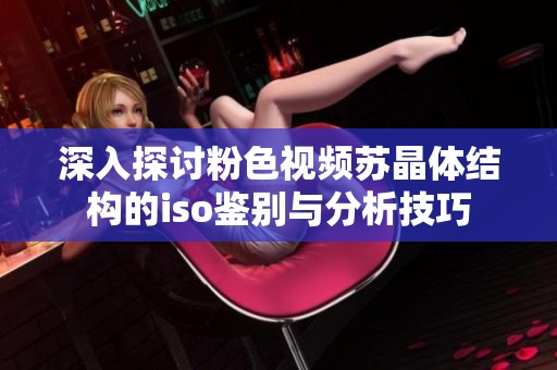 深入探討粉色視頻蘇晶體結(jié)構(gòu)的iso鑒別與分析技巧