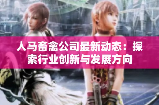 人馬畜禽公司最新動(dòng)態(tài)：探索行業(yè)創(chuàng)新與發(fā)展方向