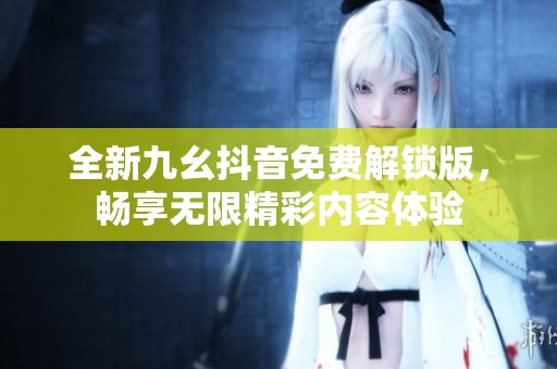 全新九幺抖音免費解鎖版，暢享無限精彩內(nèi)容體驗