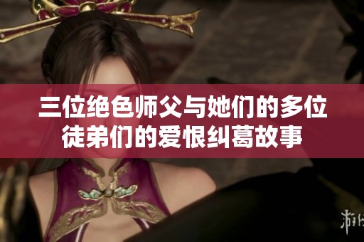 三位絕色師父與她們的多位徒弟們的愛恨糾葛故事