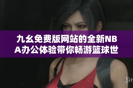 九幺免費(fèi)版網(wǎng)站的全新NBA辦公體驗(yàn)帶你暢游籃球世界