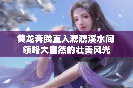 黃龍奔騰直入潺潺溪水間 領(lǐng)略大自然的壯美風(fēng)光