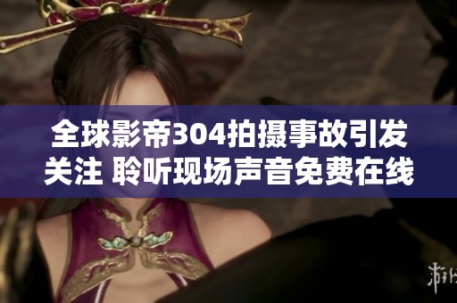 全球影帝304拍攝事故引發(fā)關(guān)注 聆聽現(xiàn)場聲音免費在線播放
