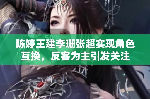 陳婷王建李珊張超實(shí)現(xiàn)角色互換，反客為主引發(fā)關(guān)注