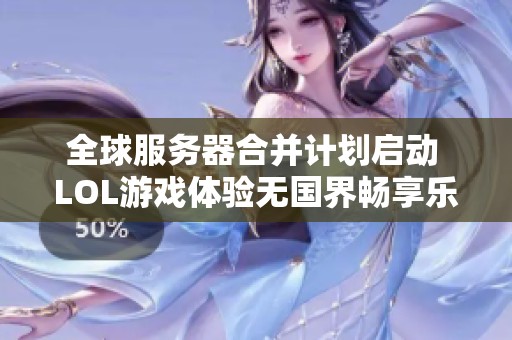 全球服務器合并計劃啟動 LOL游戲體驗無國界暢享樂趣