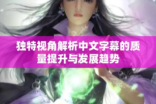 獨(dú)特視角解析中文字幕的質(zhì)量提升與發(fā)展趨勢