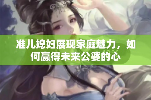 準兒媳婦展現(xiàn)家庭魅力<div   id=