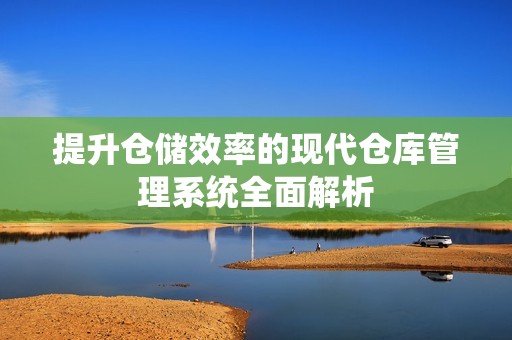 提升倉儲效率的現(xiàn)代倉庫管理系統(tǒng)全面解析