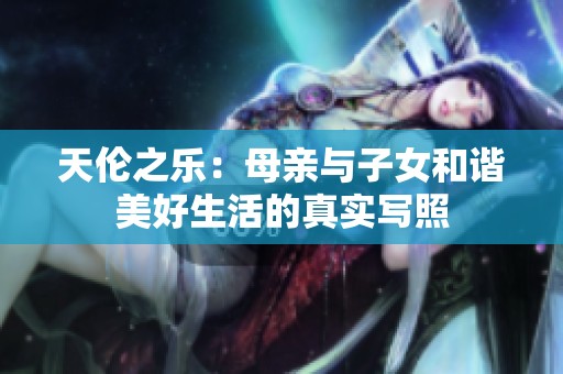 天倫之樂：母親與子女和諧美好生活的真實(shí)寫照