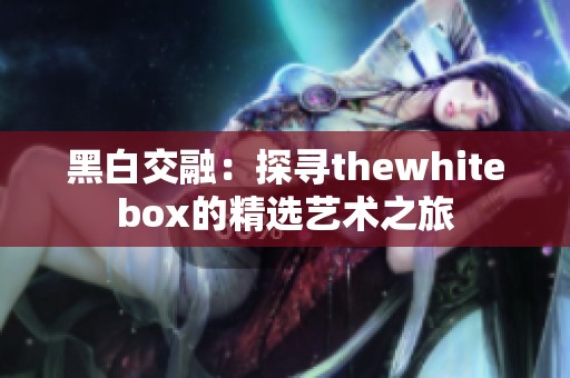 黑白交融：探尋thewhitebox的精選藝術(shù)之旅