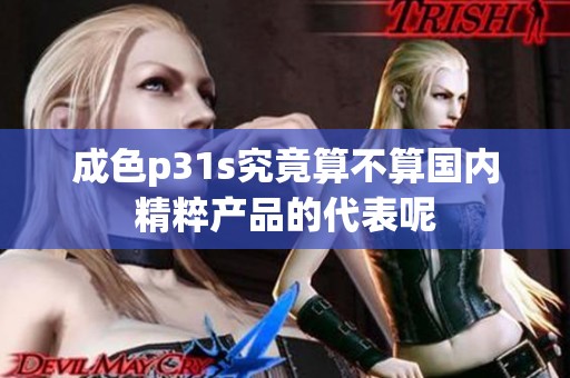 成色p31s究竟算不算國內(nèi)精粹產(chǎn)品的代表呢