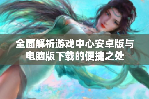 全面解析游戲中心安卓版與電腦版下載的便捷之處