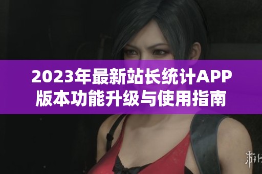 2023年最新站長統(tǒng)計APP版本功能升級與使用指南