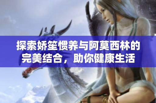 探索嬌笙慣養(yǎng)與阿莫西林的完美結(jié)合，助你健康生活