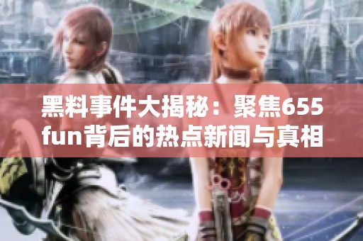 黑料事件大揭秘：聚焦655fun背后的熱點(diǎn)新聞與真相