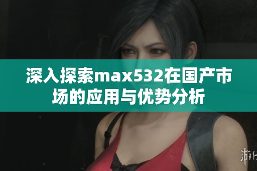 深入探索max532在國(guó)產(chǎn)市場(chǎng)的應(yīng)用與優(yōu)勢(shì)分析