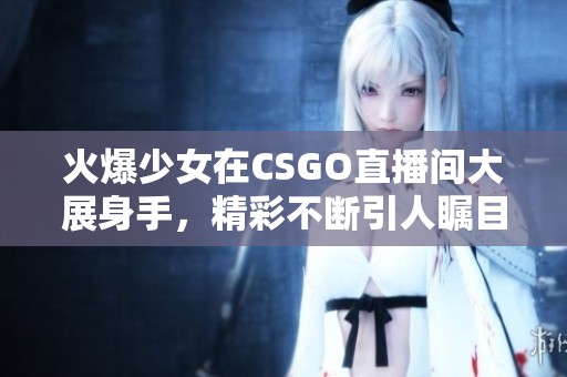火爆少女在CSGO直播間大展身手<div   id=