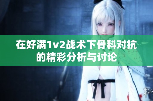 在好滿1v2戰(zhàn)術(shù)下骨科對抗的精彩分析與討論