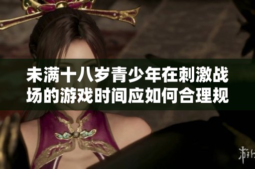 未滿十八歲青少年在刺激戰(zhàn)場的游戲時間應如何合理規(guī)劃
